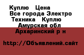 Куплю › Цена ­ 2 000 - Все города Электро-Техника » Куплю   . Амурская обл.,Архаринский р-н